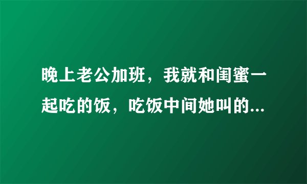 晚上老公加班，我就和闺蜜一起吃的饭，吃饭中间她叫的她老公一起吃的。回来我老公一听知道还有她老公就生