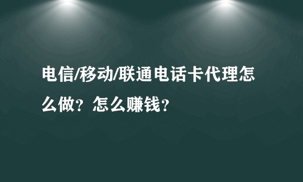电信/移动/联通电话卡代理怎么做？怎么赚钱？