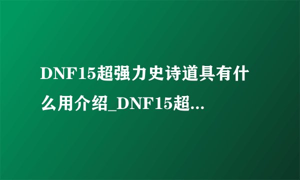 DNF15超强力史诗道具有什么用介绍_DNF15超强力史诗道具有什么用是什么