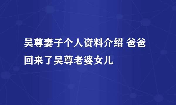 吴尊妻子个人资料介绍 爸爸回来了吴尊老婆女儿