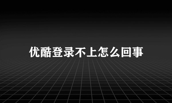 优酷登录不上怎么回事