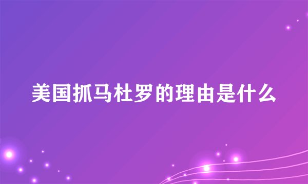 美国抓马杜罗的理由是什么