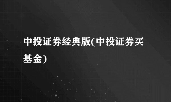 中投证券经典版(中投证券买基金)