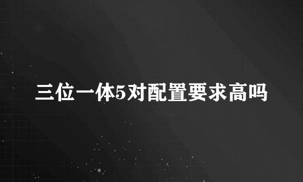三位一体5对配置要求高吗