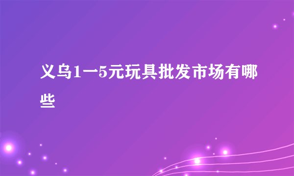 义乌1一5元玩具批发市场有哪些