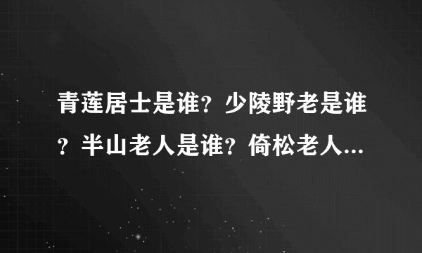 青莲居士是谁？少陵野老是谁？半山老人是谁？倚松老人是谁？芹溪...