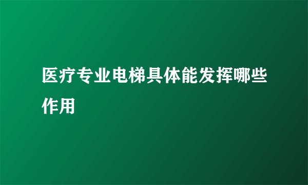 医疗专业电梯具体能发挥哪些作用