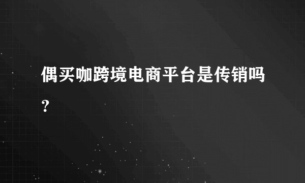 偶买咖跨境电商平台是传销吗？