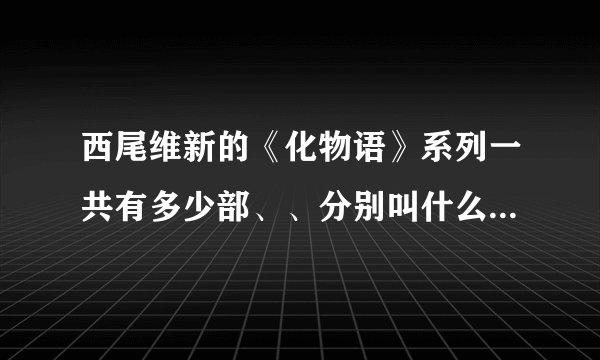 西尾维新的《化物语》系列一共有多少部、、分别叫什么、、观看顺序、、