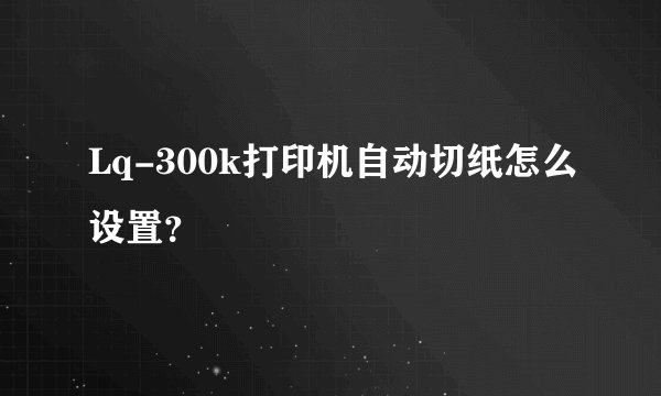 Lq-300k打印机自动切纸怎么设置？