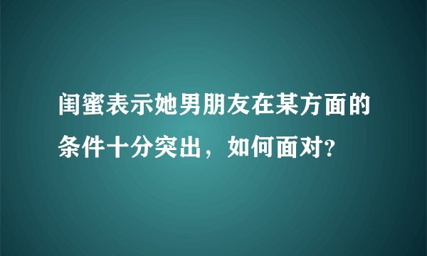 闺蜜表示她男朋友在某方面的条件十分突出，如何面对？