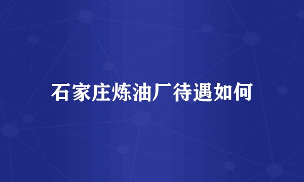石家庄炼油厂待遇如何
