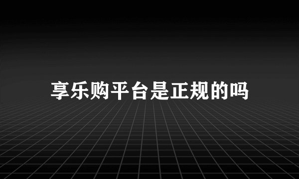 享乐购平台是正规的吗