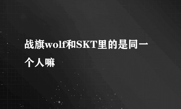 战旗wolf和SKT里的是同一个人嘛