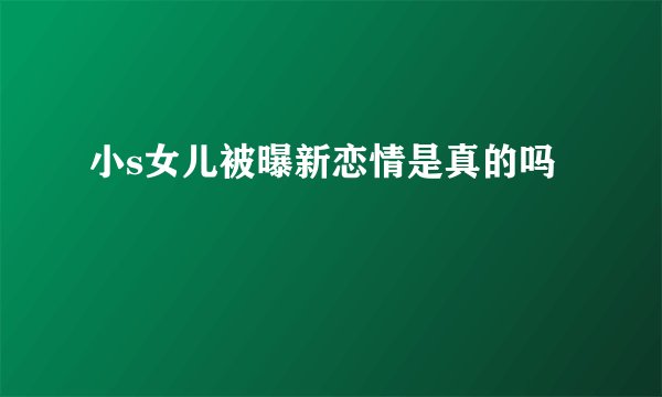 小s女儿被曝新恋情是真的吗