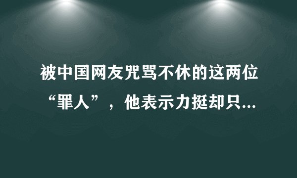 被中国网友咒骂不休的这两位“罪人”，他表示力挺却只说对一半…