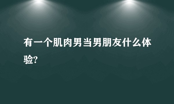 有一个肌肉男当男朋友什么体验?
