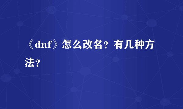 《dnf》怎么改名？有几种方法？