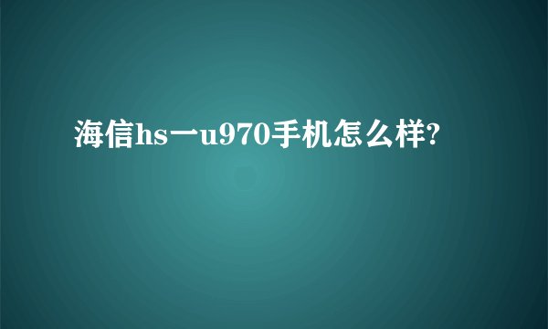 海信hs一u970手机怎么样?