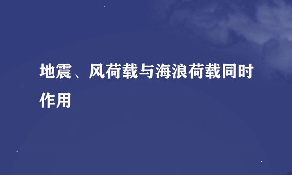 地震、风荷载与海浪荷载同时作用