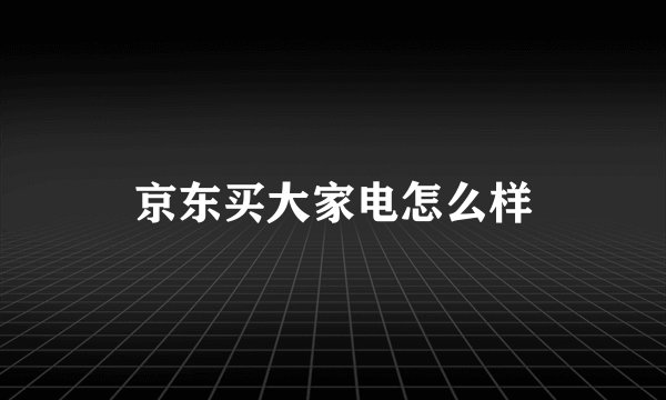 京东买大家电怎么样