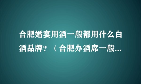 合肥婚宴用酒一般都用什么白酒品牌？（合肥办酒席一般用什么酒）