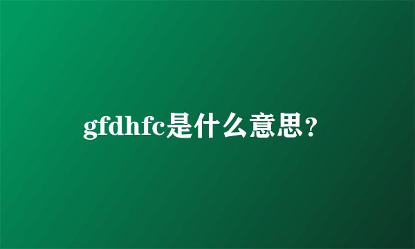 gfdhfc是什么意思？