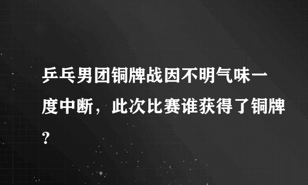 乒乓男团铜牌战因不明气味一度中断，此次比赛谁获得了铜牌？
