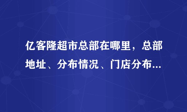 亿客隆超市总部在哪里，总部地址、分布情况、门店分布、区域覆盖等
