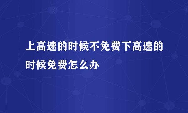 上高速的时候不免费下高速的时候免费怎么办