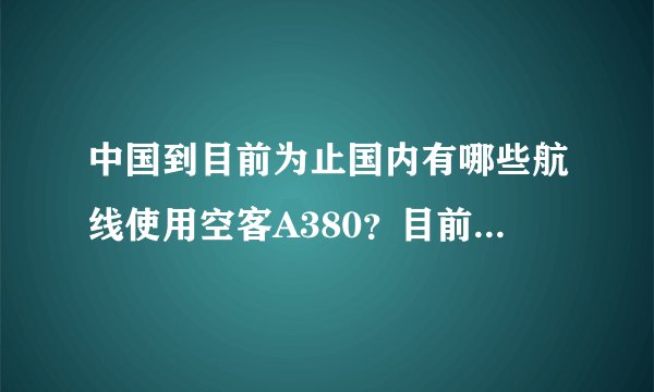 中国到目前为止国内有哪些航线使用空客A380？目前国内有几架？