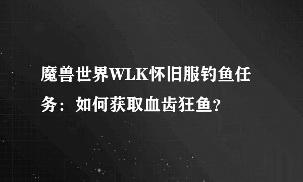 魔兽世界WLK怀旧服钓鱼任务：如何获取血齿狂鱼？