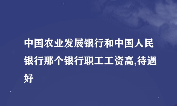 中国农业发展银行和中国人民银行那个银行职工工资高,待遇好