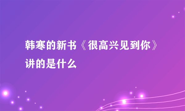 韩寒的新书《很高兴见到你》讲的是什么