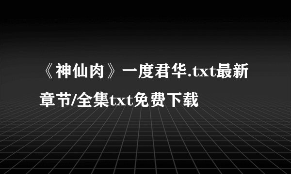 《神仙肉》一度君华.txt最新章节/全集txt免费下载
