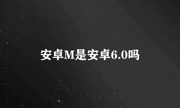 安卓M是安卓6.0吗