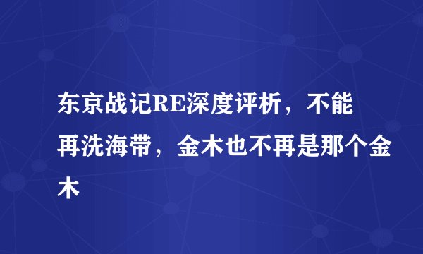 东京战记RE深度评析，不能再洗海带，金木也不再是那个金木