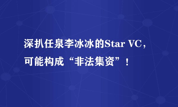 深扒任泉李冰冰的Star VC，可能构成“非法集资”！
