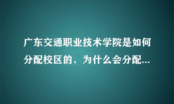 广东交通职业技术学院是如何分配校区的，为什么会分配到北校区，而不是在南校区。能转校区的吗