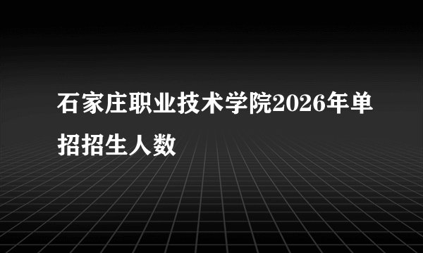 石家庄职业技术学院2026年单招招生人数