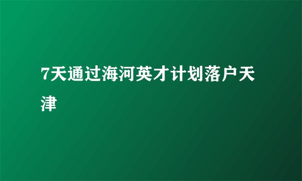 7天通过海河英才计划落户天津