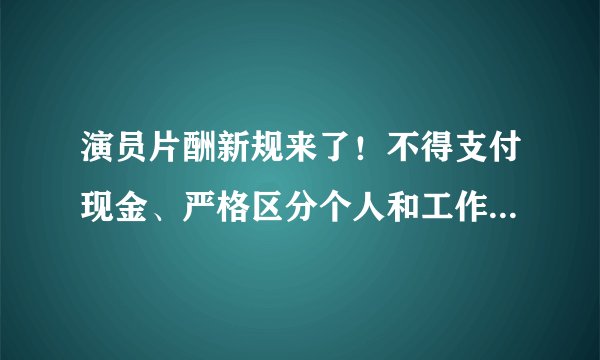 演员片酬新规来了！不得支付现金、严格区分个人和工作室、公司收入