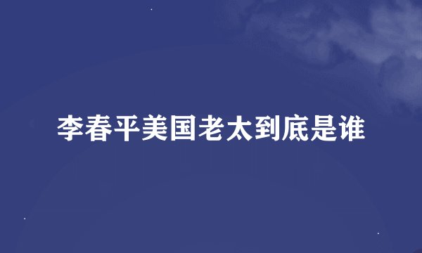李春平美国老太到底是谁