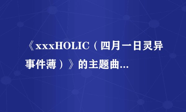 《xxxHOLIC（四月一日灵异事件薄）》的主题曲是什么？