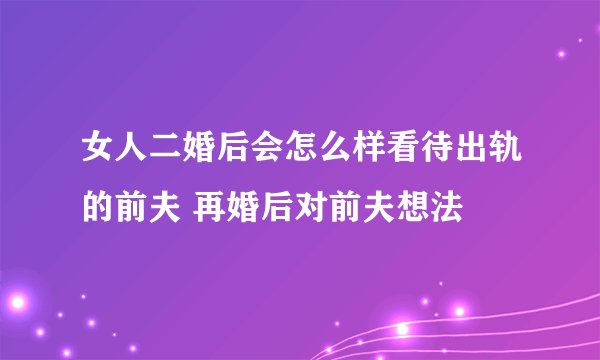 女人二婚后会怎么样看待出轨的前夫 再婚后对前夫想法