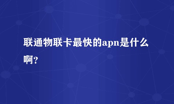联通物联卡最快的apn是什么啊？