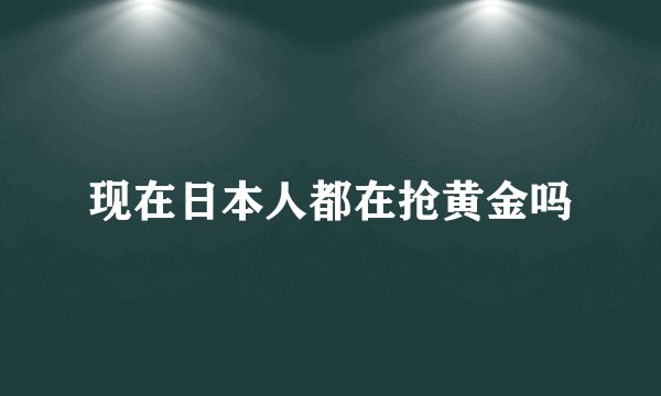 现在日本人都在抢黄金吗
