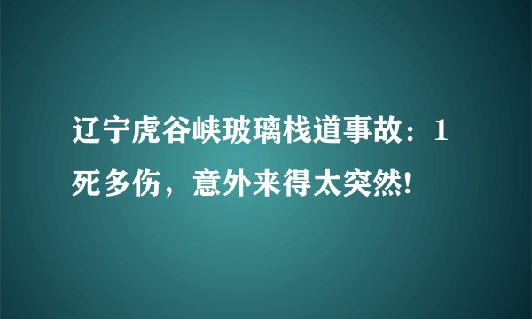 辽宁虎谷峡玻璃栈道事故：1死多伤，意外来得太突然!