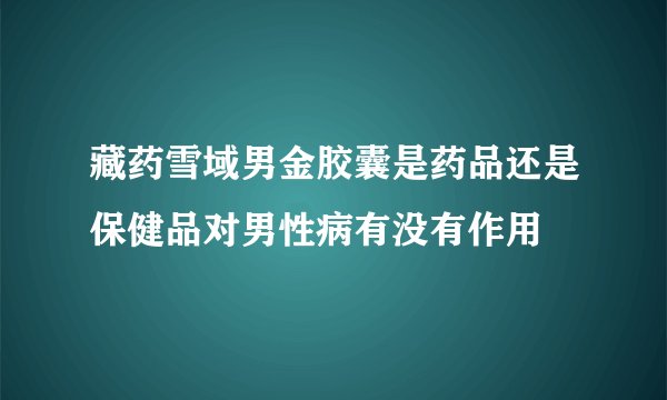 藏药雪域男金胶囊是药品还是保健品对男性病有没有作用