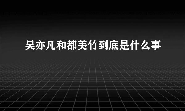 吴亦凡和都美竹到底是什么事